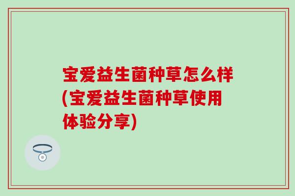 宝爱益生菌种草怎么样(宝爱益生菌种草使用体验分享)