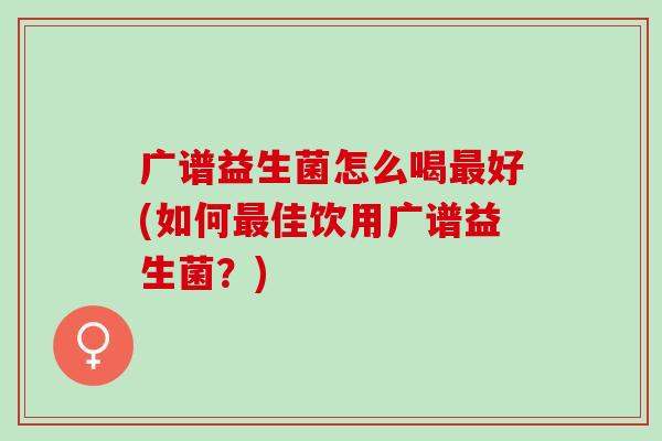 广谱益生菌怎么喝好(如何佳饮用广谱益生菌？)
