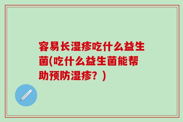 容易长吃什么益生菌(吃什么益生菌能帮助？)
