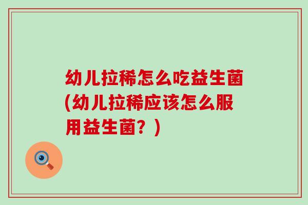 幼儿拉稀怎么吃益生菌(幼儿拉稀应该怎么服用益生菌？)
