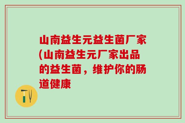 山南益生元益生菌厂家(山南益生元厂家出品的益生菌，维护你的肠道健康