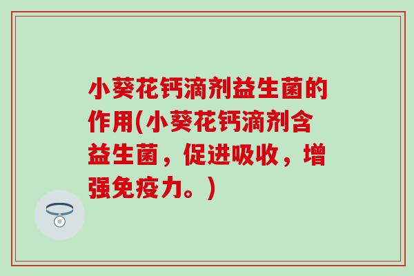 小葵花钙滴剂益生菌的作用(小葵花钙滴剂含益生菌，促进吸收，增强力。)