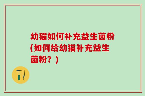幼猫如何补充益生菌粉(如何给幼猫补充益生菌粉？)