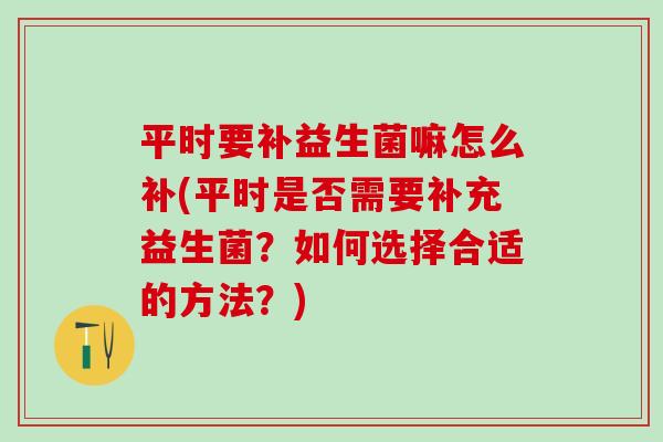 平时要补益生菌嘛怎么补(平时是否需要补充益生菌？如何选择合适的方法？)
