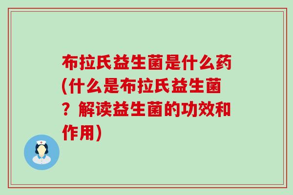 布拉氏益生菌是什么药(什么是布拉氏益生菌？解读益生菌的功效和作用)