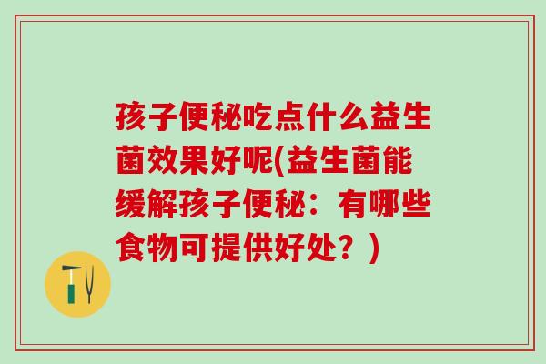 孩子吃点什么益生菌效果好呢(益生菌能缓解孩子：有哪些食物可提供好处？)