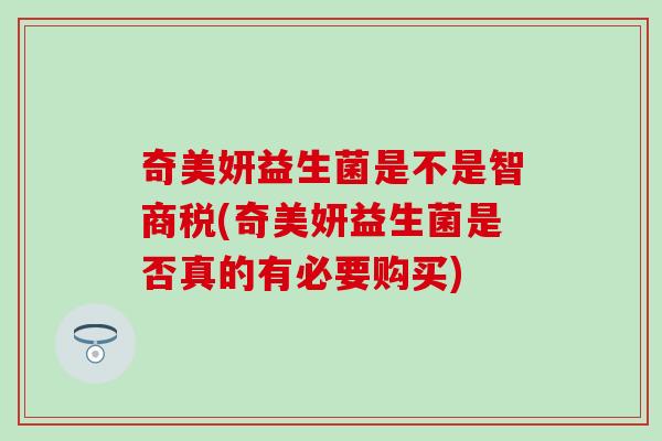 奇美妍益生菌是不是智商税(奇美妍益生菌是否真的有必要购买)