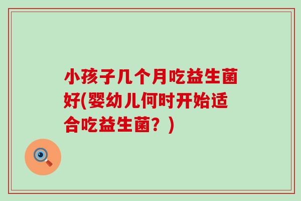 小孩子几个月吃益生菌好(婴幼儿何时开始适合吃益生菌？)