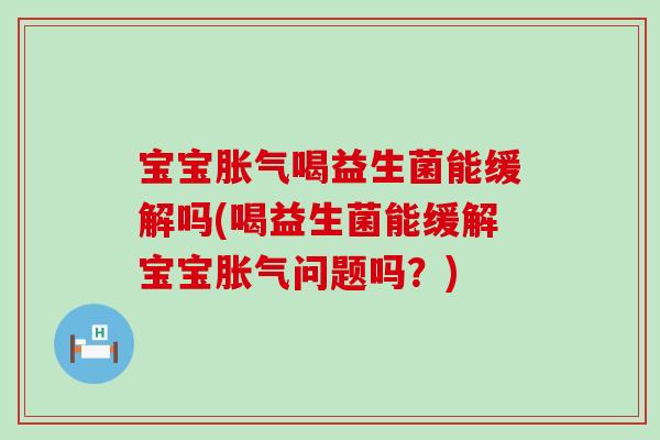 宝宝喝益生菌能缓解吗(喝益生菌能缓解宝宝问题吗？)