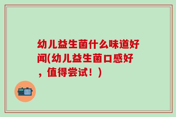 幼儿益生菌什么味道好闻(幼儿益生菌口感好，值得尝试！)