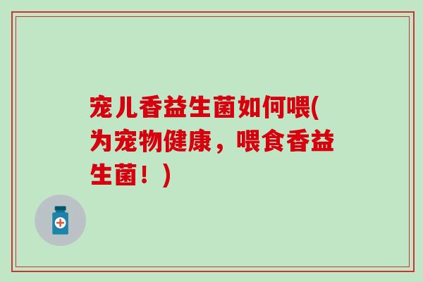 宠儿香益生菌如何喂(为宠物健康，喂食香益生菌！)
