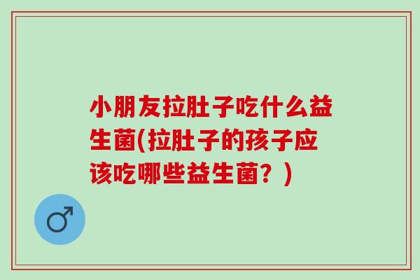 小朋友拉肚子吃什么益生菌(拉肚子的孩子应该吃哪些益生菌？)