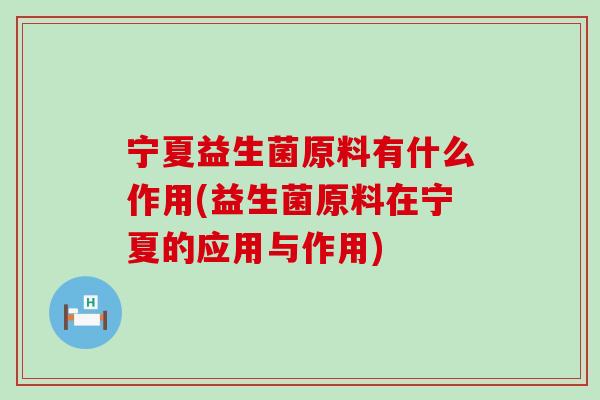 宁夏益生菌原料有什么作用(益生菌原料在宁夏的应用与作用)