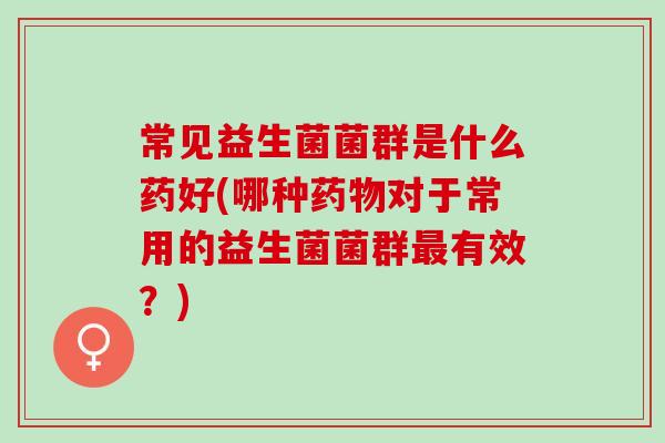 常见益生菌菌群是什么药好(哪种对于常用的益生菌菌群有效？)