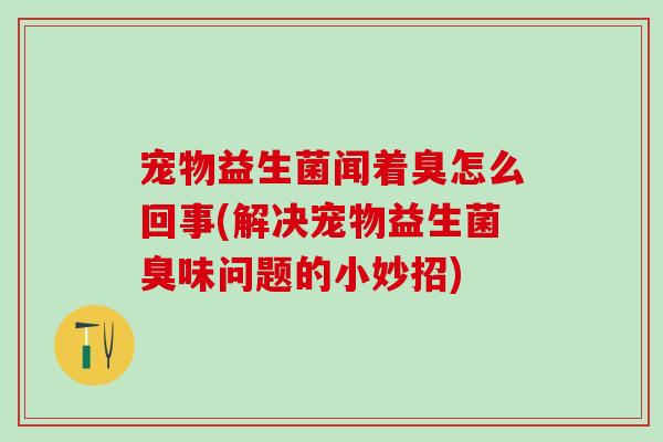 宠物益生菌闻着臭怎么回事(解决宠物益生菌臭味问题的小妙招)
