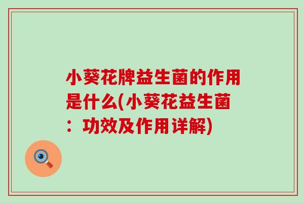 小葵花牌益生菌的作用是什么(小葵花益生菌：功效及作用详解)