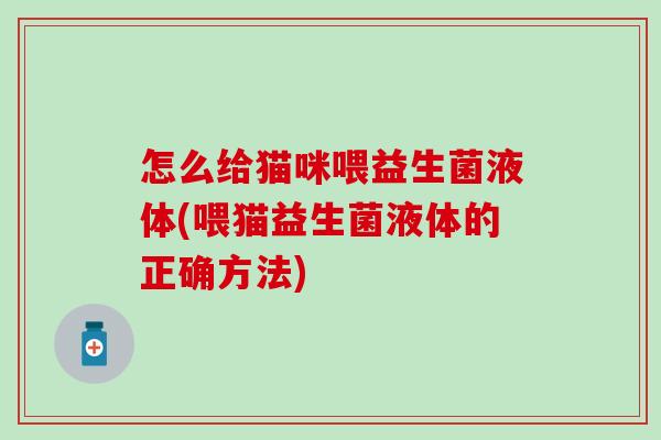 怎么给猫咪喂益生菌液体(喂猫益生菌液体的正确方法)