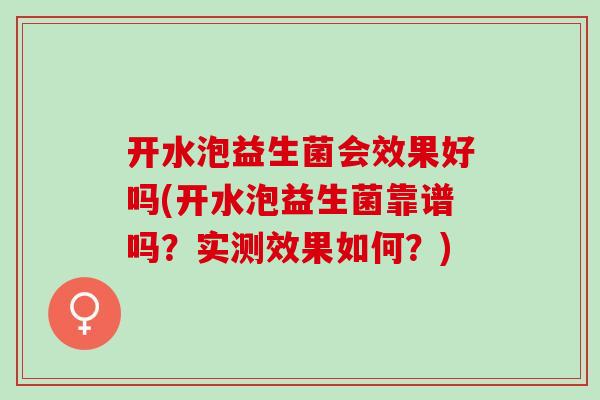 开水泡益生菌会效果好吗(开水泡益生菌靠谱吗？实测效果如何？)