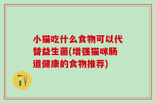 小猫吃什么食物可以代替益生菌(增强猫咪肠道健康的食物推荐)