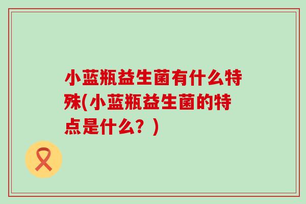小蓝瓶益生菌有什么特殊(小蓝瓶益生菌的特点是什么?) 小蓝瓶益生菌有什么特殊(小蓝瓶益生菌的特点是什么?)