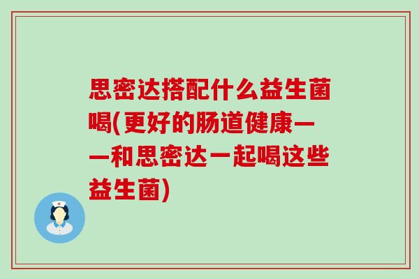 思密达搭配什么益生菌喝(更好的肠道健康——和思密达一起喝这些益生菌)