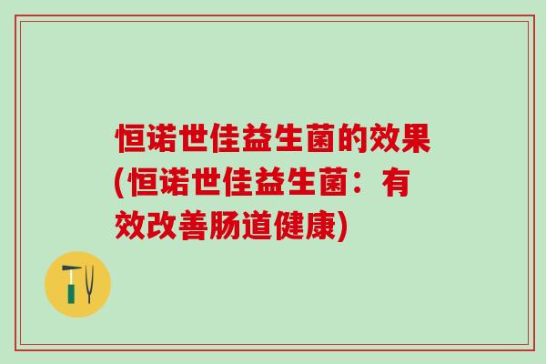 恒诺世佳益生菌的效果(恒诺世佳益生菌:有效改善肠道健康) 恒诺世佳益生菌的效果(恒诺世佳益生菌:有效改善肠道健康)