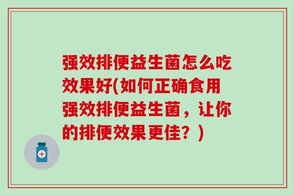 强效排便益生菌怎么吃效果好(如何正确食用强效排便益生菌，让你的排便效果更佳？)