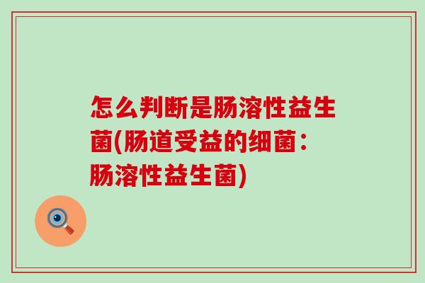 怎么判断是肠溶性益生菌(肠道受益的：肠溶性益生菌)