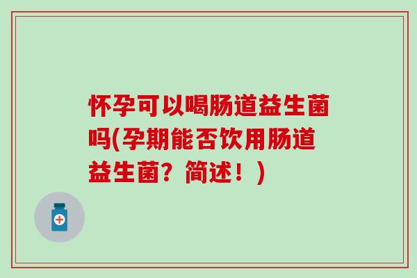 怀孕可以喝肠道益生菌吗(孕期能否饮用肠道益生菌？简述！)