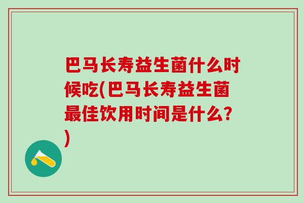 巴马长寿益生菌什么时候吃(巴马长寿益生菌佳饮用时间是什么？)