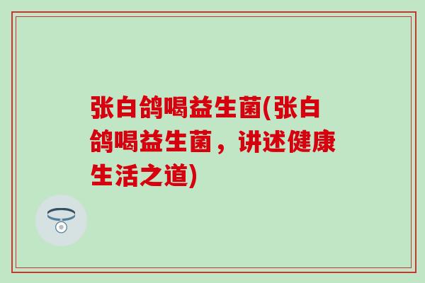张白鸽喝益生菌(张白鸽喝益生菌,讲述健康生活之道) 张白鸽喝益生菌(张白鸽喝益生菌,讲述健康生活之道)