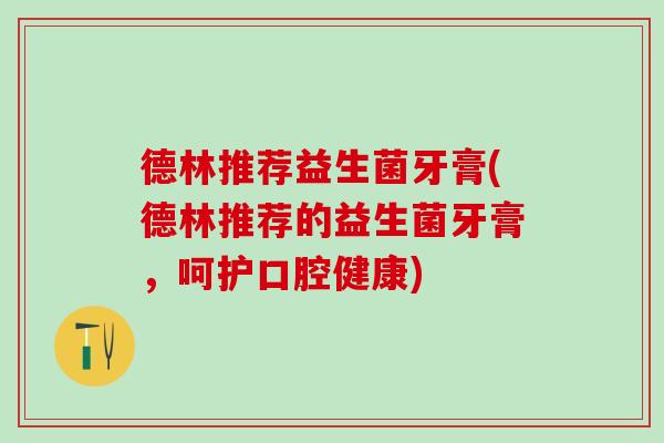德林推荐益生菌牙膏(德林推荐的益生菌牙膏，呵护口腔健康)