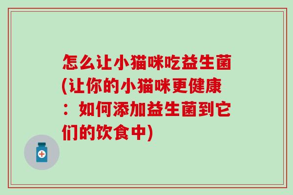 怎么让小猫咪吃益生菌(让你的小猫咪更健康：如何添加益生菌到它们的饮食中)