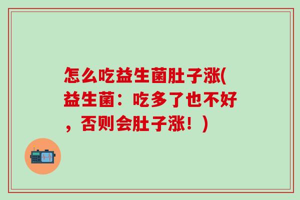 怎么吃益生菌肚子涨(益生菌：吃多了也不好，否则会肚子涨！)