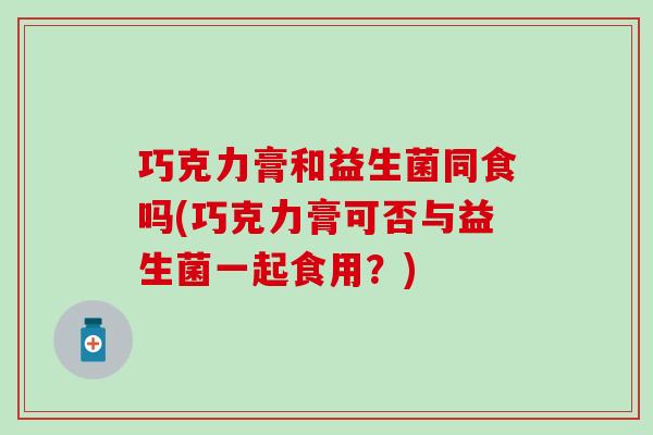 巧克力膏和益生菌同食吗(巧克力膏可否与益生菌一起食用？)
