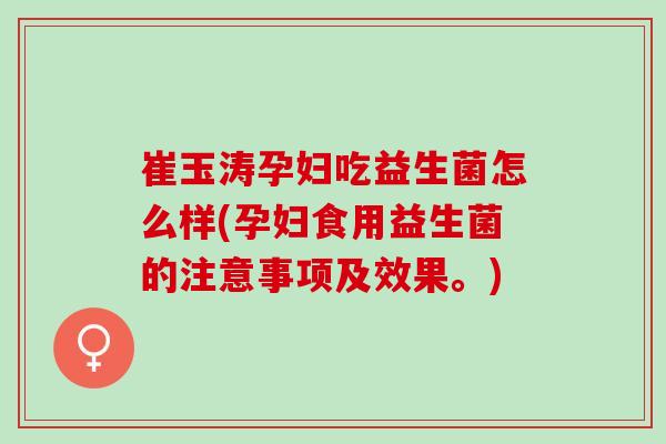 崔玉涛孕妇吃益生菌怎么样(孕妇食用益生菌的注意事项及效果。)