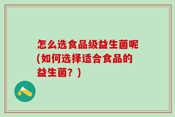 怎么选食品级益生菌呢(如何选择适合食品的益生菌？)