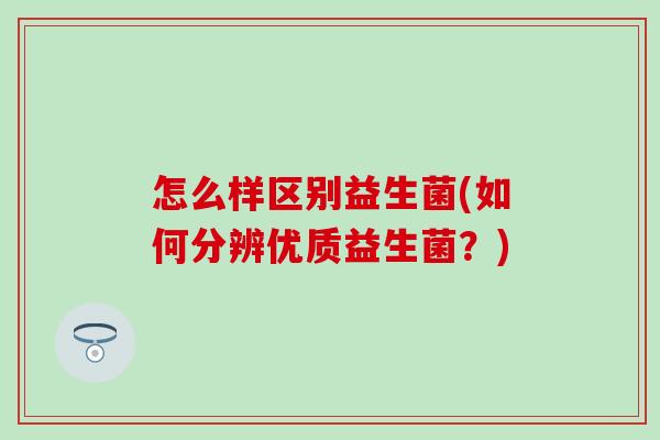 怎么样区别益生菌(如何分辨优质益生菌？)