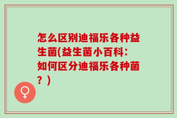 怎么区别迪福乐各种益生菌(益生菌小百科：如何区分迪福乐各种菌？)