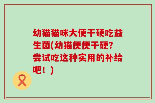幼猫猫咪大便干硬吃益生菌(幼猫便便干硬？尝试吃这种实用的补给吧！)
