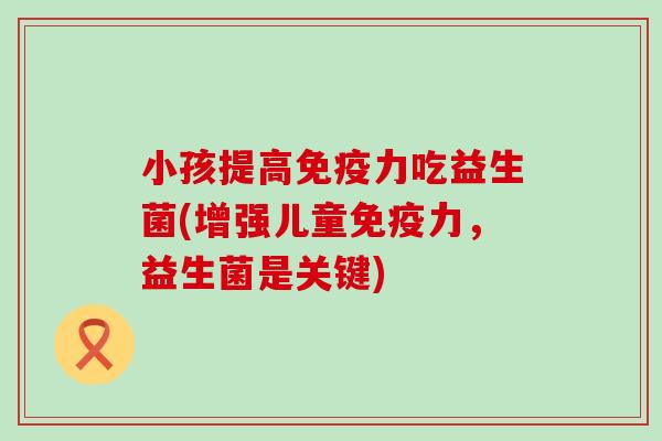 小孩提高力吃益生菌(增强儿童力，益生菌是关键)