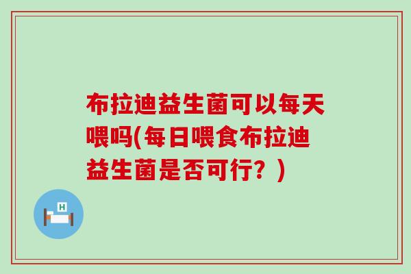 布拉迪益生菌可以每天喂吗(每日喂食布拉迪益生菌是否可行？)
