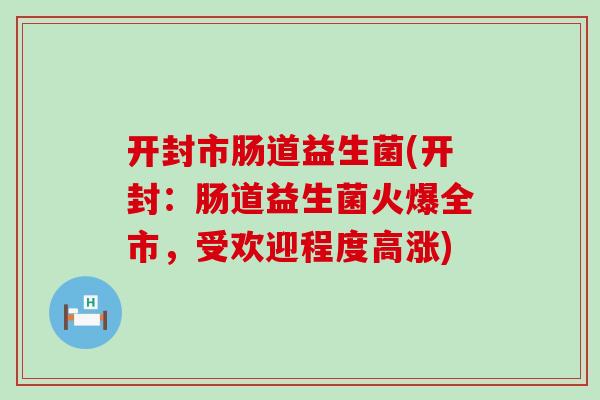 开封市肠道益生菌(开封：肠道益生菌火爆全市，受欢迎程度高涨)