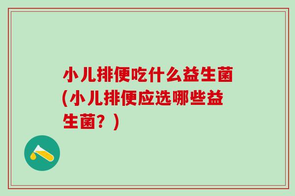 小儿排便吃什么益生菌(小儿排便应选哪些益生菌？)
