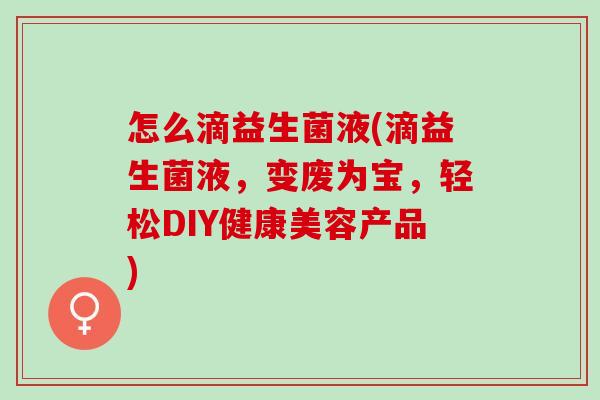 怎么滴益生菌液(滴益生菌液，变废为宝，轻松DIY健康美容产品)