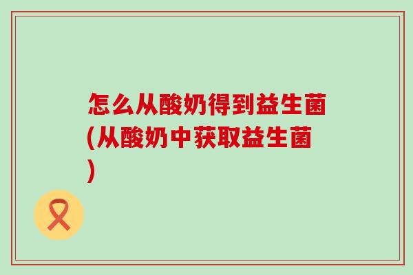 怎么从酸奶得到益生菌(从酸奶中获取益生菌)