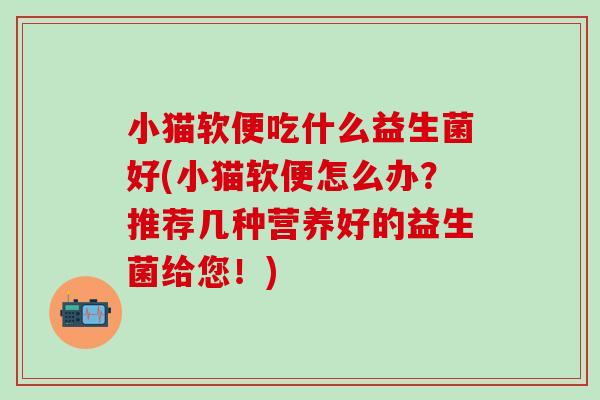 小猫软便吃什么益生菌好(小猫软便怎么办？推荐几种营养好的益生菌给您！)