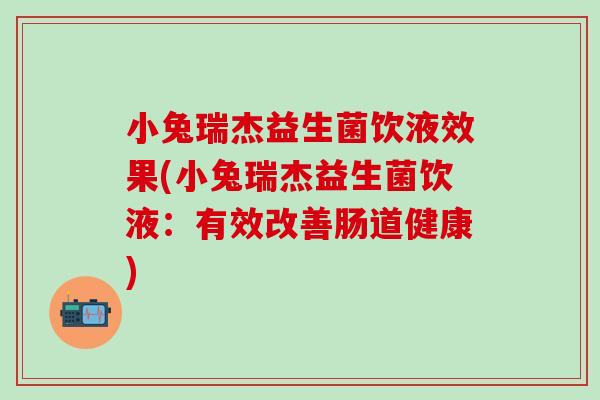 小兔瑞杰益生菌饮液效果(小兔瑞杰益生菌饮液：有效改善肠道健康)