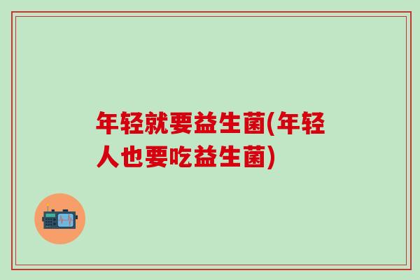 年轻就要益生菌(年轻人也要吃益生菌)