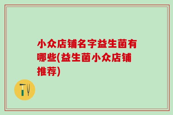 小众店铺名字益生菌有哪些(益生菌小众店铺推荐)